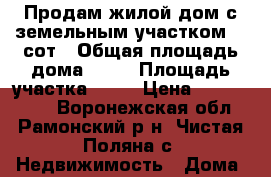 Продам жилой дом с земельным участком 40 сот › Общая площадь дома ­ 35 › Площадь участка ­ 40 › Цена ­ 1 050 000 - Воронежская обл., Рамонский р-н, Чистая Поляна с. Недвижимость » Дома, коттеджи, дачи продажа   . Воронежская обл.